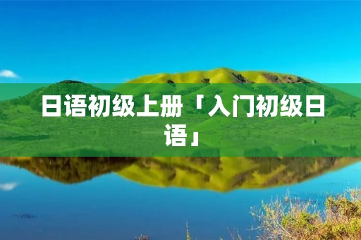 日语初级上册「入门初级日语」