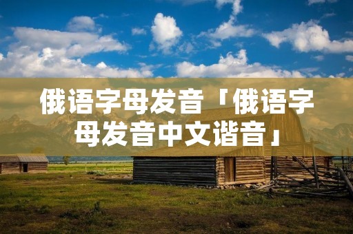 俄语字母发音「俄语字母发音中文谐音」 俄语字母发音「俄语字母发音中文谐音」
