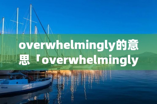 overwhelmingly的意思「overwhelmingly是什么意思中文」