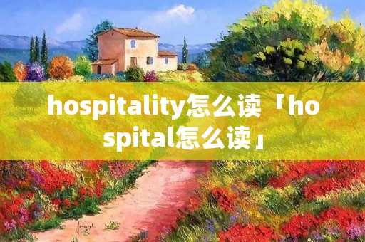 hospitality怎么读「hospital怎么读」
