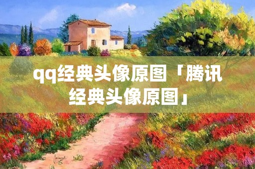 qq经典头像原图「腾讯经典头像原图」