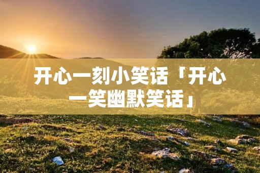 开心一刻小笑话「开心一笑幽默笑话」