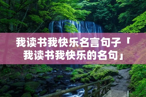 我读书我快乐名言句子「我读书我快乐的名句」