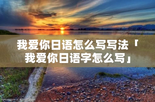我爱你日语怎么写写法「我爱你日语字怎么写」
