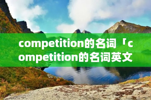 competition的名词「competition的名词英文」 competition的名词「competition的名词英文」