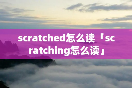 scratched怎么读「scratching怎么读」 scratched怎么读「scratching怎么读」