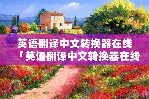 英语翻译中文转换器在线「英语翻译中文转换器在线翻译」