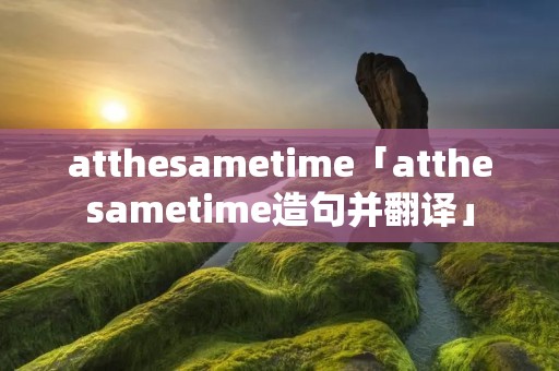 atthesametime「atthesametime造句并翻译」