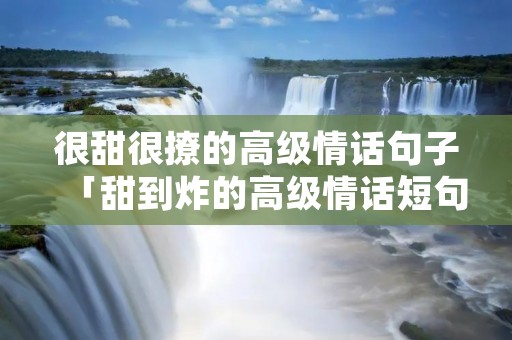 很甜很撩的高级情话句子「甜到炸的高级情话短句」