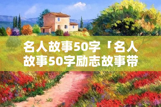 名人故事50字「名人故事50字励志故事带启示」