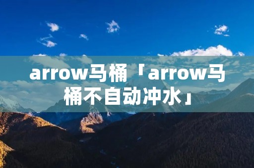 arrow马桶「arrow马桶不自动冲水」