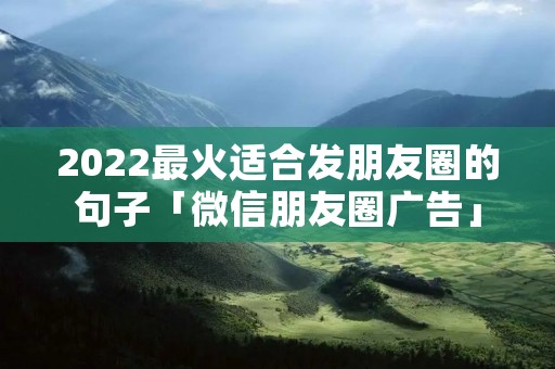 2022最火适合发朋友圈的句子「微信朋友圈广告」
