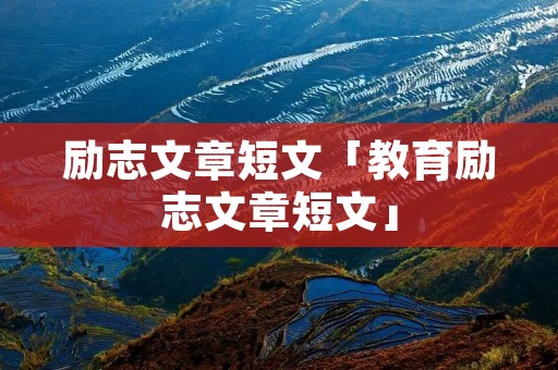 励志文章短文「教育励志文章短文」