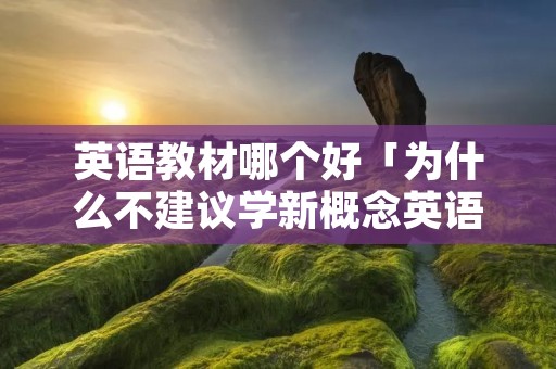英语教材哪个好「为什么不建议学新概念英语」 英语教材哪个好「为什么不建议学新概念英语」
