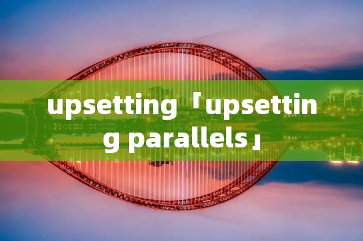 upsetting「upsetting parallels」