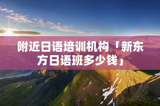 附近日语培训机构「新东方日语班多少钱」