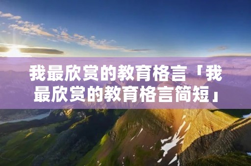 我最欣赏的教育格言「我最欣赏的教育格言简短」