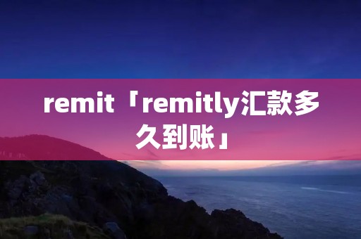 remit「remitly汇款多久到账」