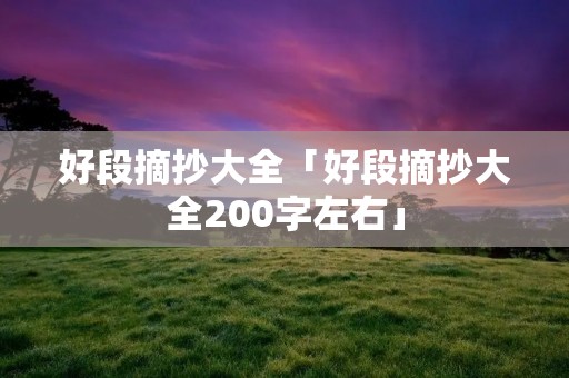 好段摘抄大全「好段摘抄大全200字左右」