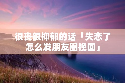 很丧很抑郁的话「失恋了怎么发朋友圈挽回」