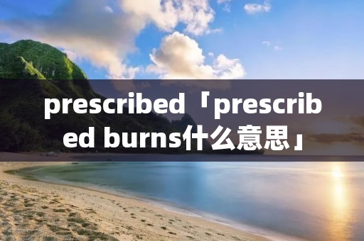 prescribed「prescribed burns什么意思」 prescribed「prescribed burns什么意思」