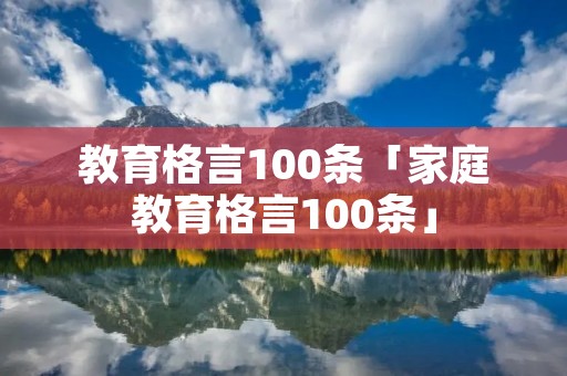 教育格言100条「家庭教育格言100条」