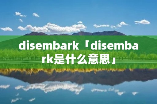 disembark「disembark是什么意思」