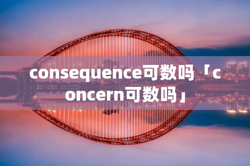 consequence可数吗「concern可数吗」