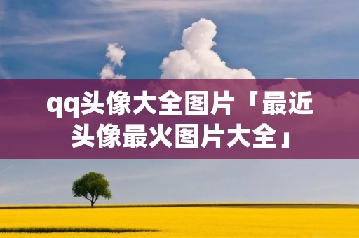 qq头像大全图片「最近头像最火图片大全」