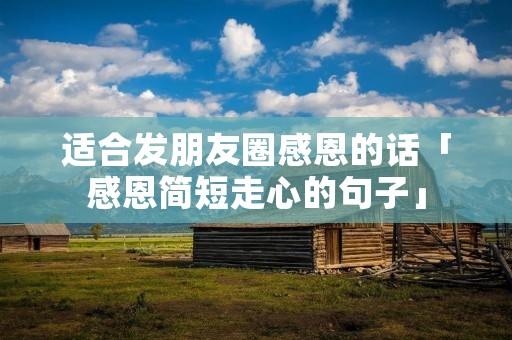 适合发朋友圈感恩的话「感恩简短走心的句子」
