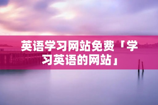 英语学习网站免费「学习英语的网站」 英语学习网站免费「学习英语的网站」