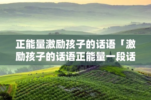 正能量激励孩子的话语「激励孩子的话语正能量一段话」