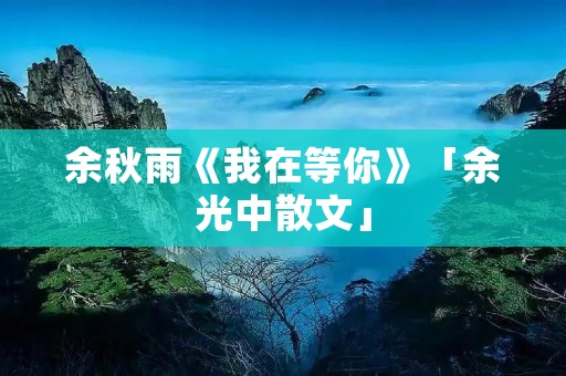 余秋雨《我在等你》「余光中散文」