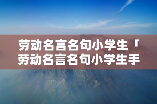 劳动名言名句小学生「劳动名言名句小学生手抄报」