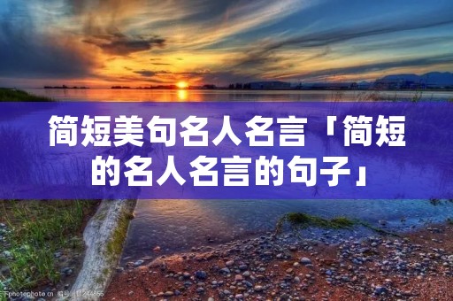 简短美句名人名言「简短的名人名言的句子」