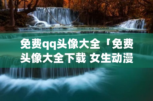 免费qq头像大全「免费头像大全下载 女生动漫」 免费qq头像大全「免费头像大全下载 女生动漫」