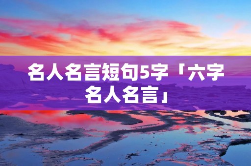 名人名言短句5字「六字名人名言」