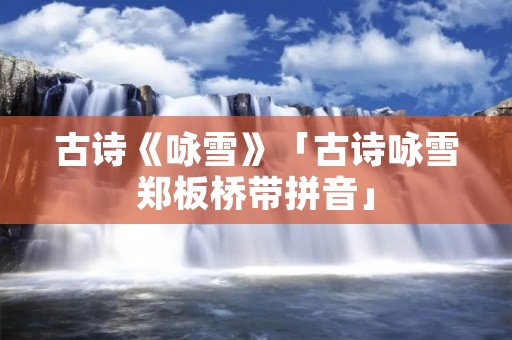 古诗《咏雪》「古诗咏雪郑板桥带拼音」