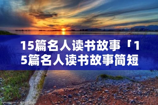 15篇名人读书故事「15篇名人读书故事简短」