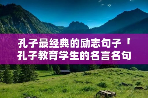 孔子最经典的励志句子「孔子教育学生的名言名句」