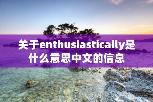 关于enthusiastically是什么意思中文的信息
