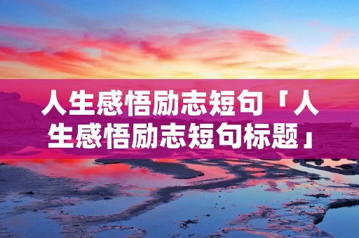 人生感悟励志短句「人生感悟励志短句标题」