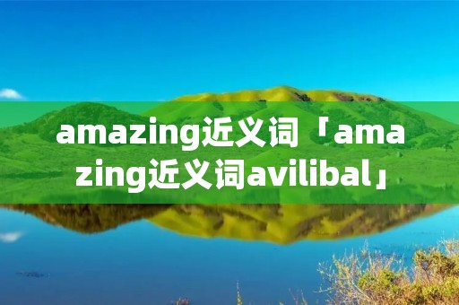 amazing近义词「amazing近义词avilibal」 amazing近义词「amazing近义词avilibal」