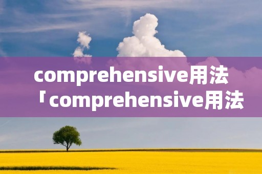 comprehensive用法「comprehensive用法及例句」 comprehensive用法「comprehensive用法及例句」