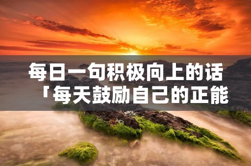 每日一句积极向上的话「每天鼓励自己的正能量句子」