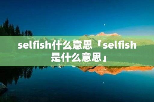 selfish什么意思「selfish 是什么意思」