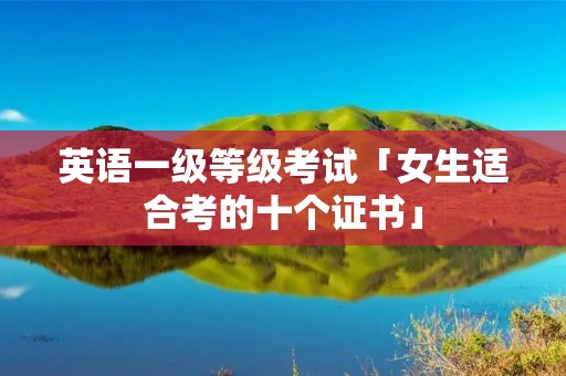 英语一级等级考试「女生适合考的十个证书」