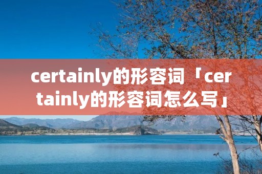 certainly的形容词「certainly的形容词怎么写」