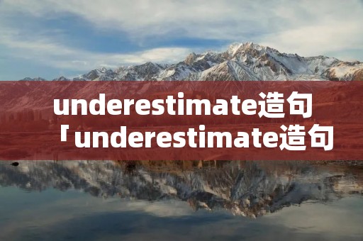 underestimate造句「underestimate造句子」 underestimate造句「underestimate造句子」