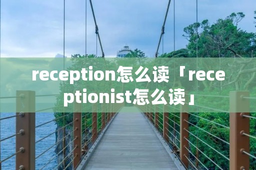 reception怎么读「receptionist怎么读」 reception怎么读「receptionist怎么读」